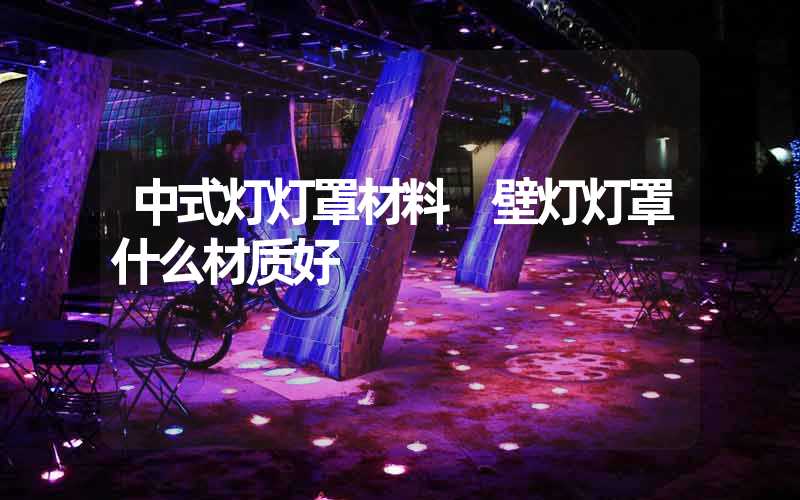 中式灯灯罩材料 壁灯灯罩什么材质好